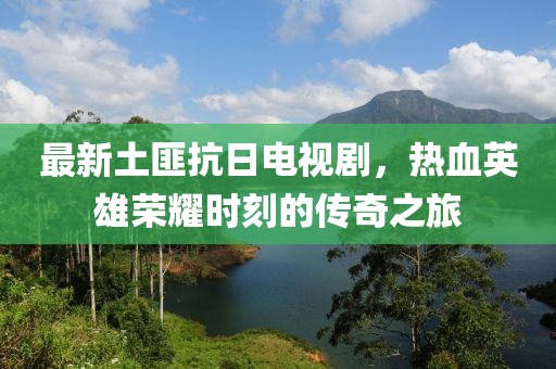 最新土匪抗日電視劇，熱血英雄榮耀時(shí)刻的傳奇之旅