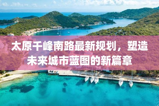 太原千峰南路最新規(guī)劃，塑造未來城市藍(lán)圖的新篇章