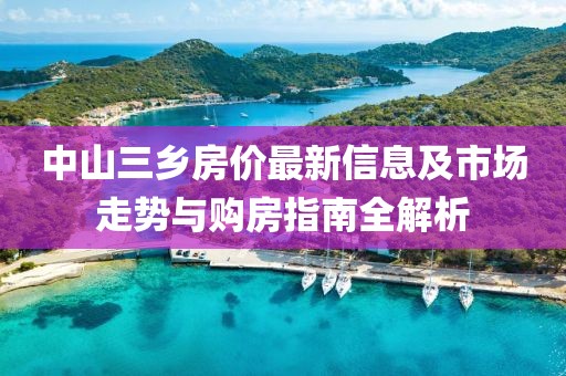 中山三鄉(xiāng)房價最新信息及市場走勢與購房指南全解析