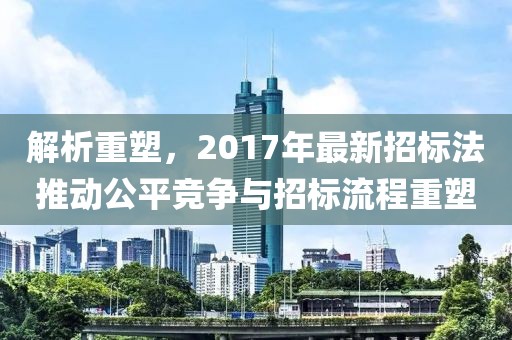 解析重塑，2017年最新招標法推動公平競爭與招標流程重塑