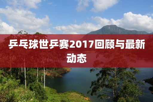 乒乓球世乒賽2017回顧與最新動(dòng)態(tài)