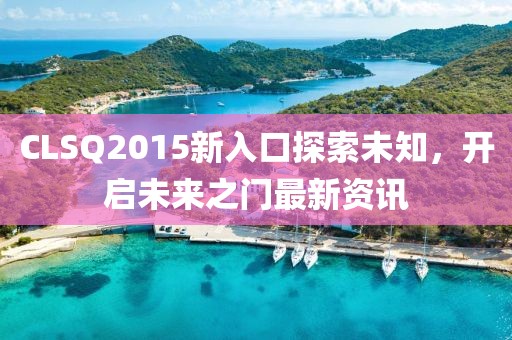 CLSQ2015新入口探索未知，開啟未來之門最新資訊