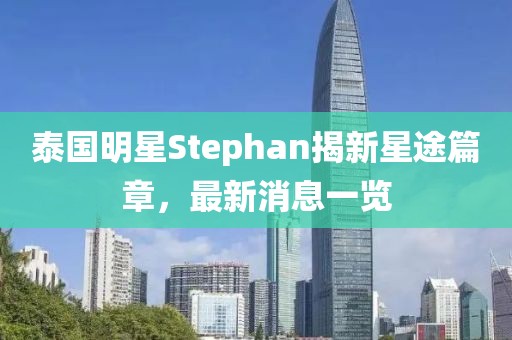 泰國(guó)明星Stephan揭新星途篇章，最新消息一覽