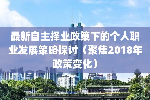 最新自主擇業(yè)政策下的個(gè)人職業(yè)發(fā)展策略探討（聚焦2018年政策變化）