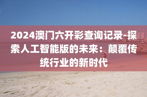 2024澳門六開彩查詢記錄-探索人工智能版的未來：顛覆傳統(tǒng)行業(yè)的新時(shí)代