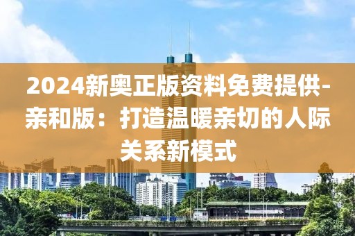 2024新奧正版資料免費(fèi)提供-親和版：打造溫暖親切的人際關(guān)系新模式