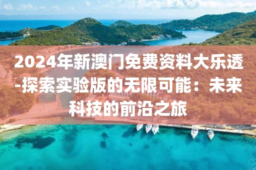 2024年新澳門免費(fèi)資料大樂透-探索實(shí)驗(yàn)版的無限可能：未來科技的前沿之旅