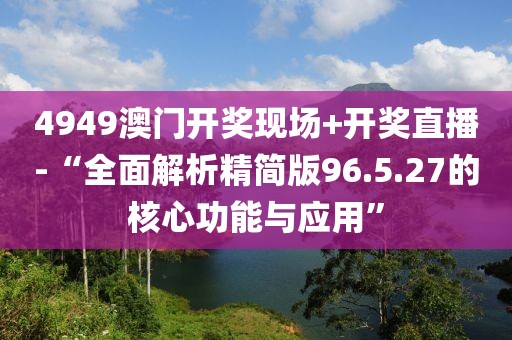 4949澳門開獎現(xiàn)場+開獎直播-“全面解析精簡版96.5.27的核心功能與應(yīng)用”