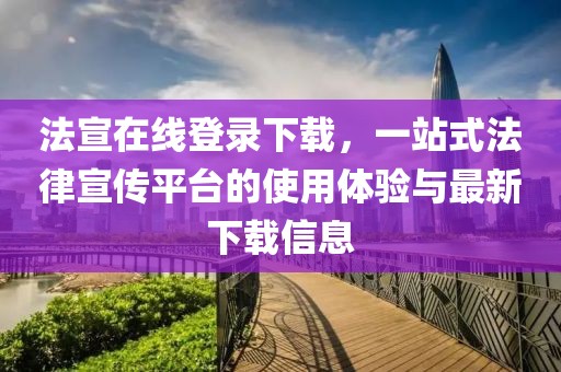 法宣在線登錄下載，一站式法律宣傳平臺的使用體驗與最新下載信息