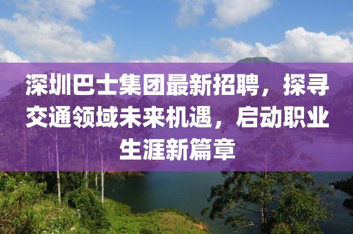 深圳巴士集團最新招聘，探尋交通領(lǐng)域未來機遇，啟動職業(yè)生涯新篇章