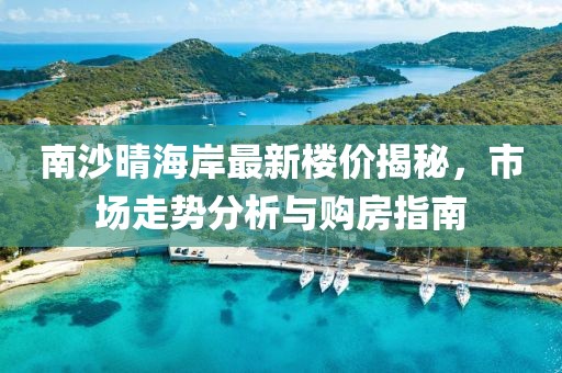 南沙晴海岸最新樓價(jià)揭秘，市場走勢分析與購房指南