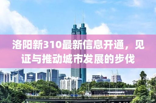 洛陽新310最新信息開通，見證與推動城市發(fā)展的步伐