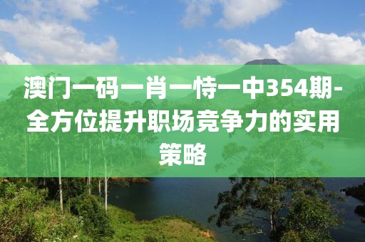 澳門一碼一肖一恃一中354期-全方位提升職場競爭力的實用策略