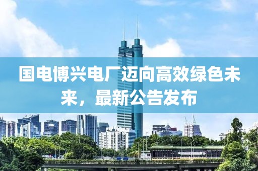 國電博興電廠邁向高效綠色未來，最新公告發(fā)布