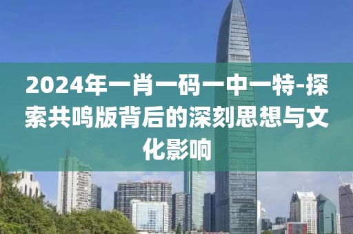 2024年一肖一碼一中一特-探索共鳴版背后的深刻思想與文化影響