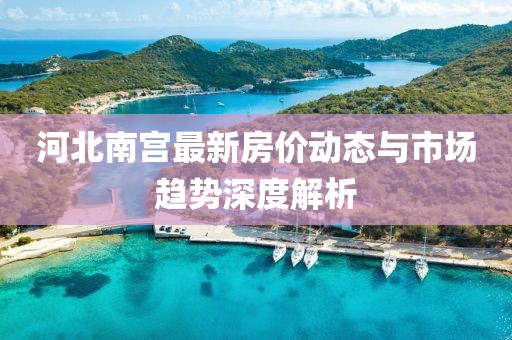 河北南宮最新房價動態(tài)與市場趨勢深度解析