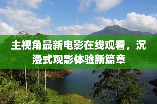 主視角最新電影在線觀看，沉浸式觀影體驗新篇章