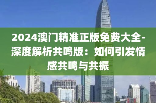 2024澳門精準(zhǔn)正版免費(fèi)大全-深度解析共鳴版：如何引發(fā)情感共鳴與共振