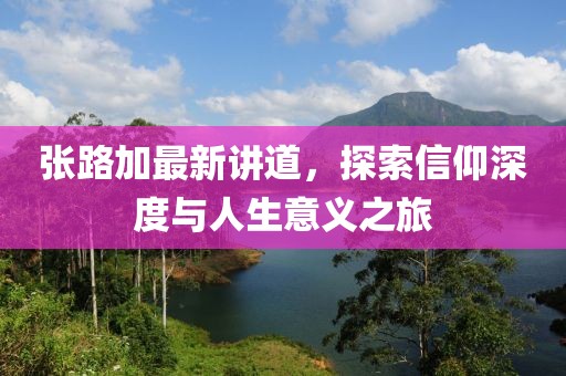 張路加最新講道，探索信仰深度與人生意義之旅