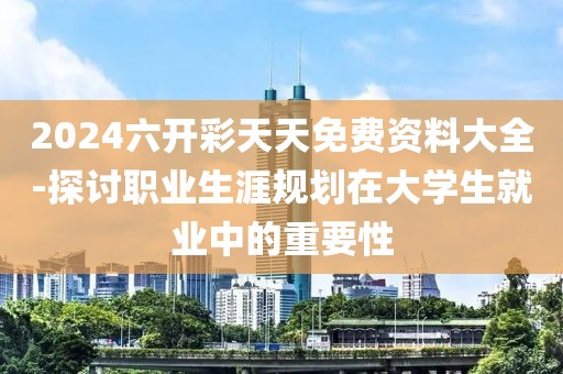 2024六開彩天天免費資料大全-探討職業(yè)生涯規(guī)劃在大學(xué)生就業(yè)中的重要性