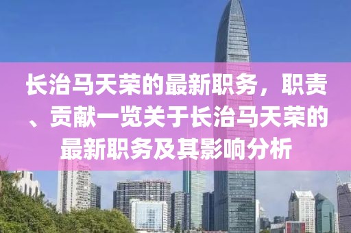 長治馬天榮的最新職務(wù)，職責(zé)、貢獻(xiàn)一覽關(guān)于長治馬天榮的最新職務(wù)及其影響分析