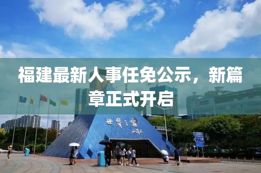 福建最新人事任免公示，新篇章正式開啟