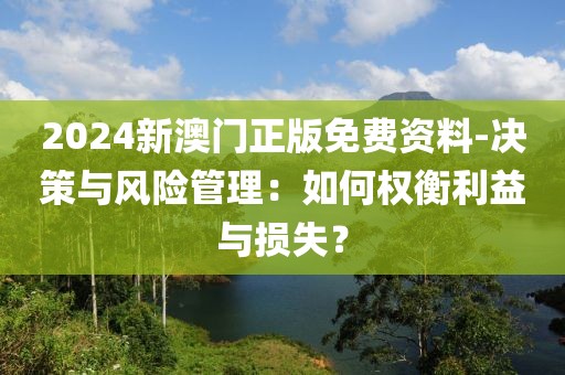 2024新澳門正版免費資料-決策與風(fēng)險管理：如何權(quán)衡利益與損失？