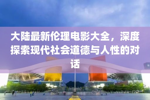 大陸最新倫理電影大全，深度探索現(xiàn)代社會(huì)道德與人性的對(duì)話