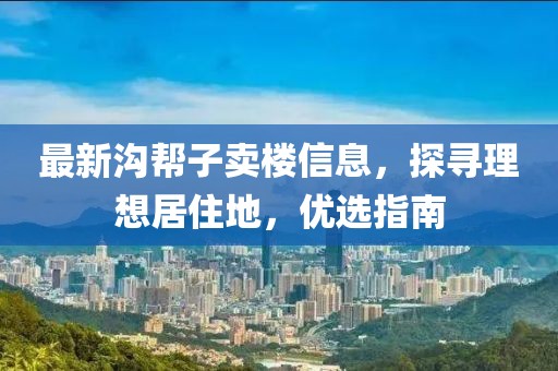 最新溝幫子賣樓信息，探尋理想居住地，優(yōu)選指南