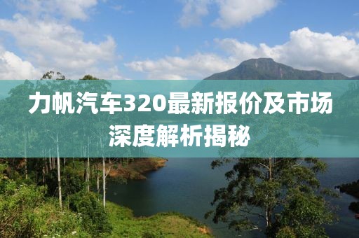 力帆汽車320最新報價及市場深度解析揭秘