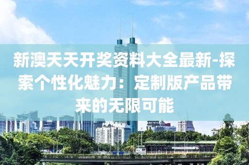 新澳天天開獎資料大全最新-探索個性化魅力：定制版產品帶來的無限可能