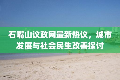 石嘴山議政網最新熱議，城市發(fā)展與社會民生改善探討