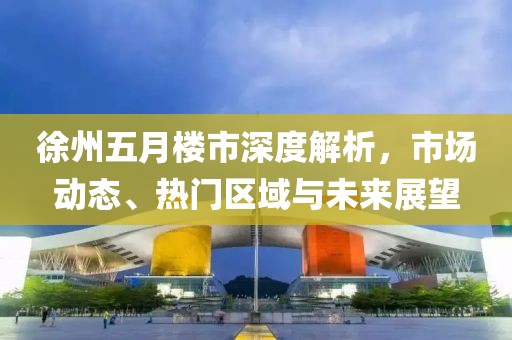 徐州五月樓市深度解析，市場動態(tài)、熱門區(qū)域與未來展望