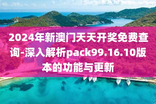 2024年新澳門天天開獎免費查詢-深入解析pack99.16.10版本的功能與更新