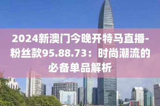 2024新澳門今晚開特馬直播-粉絲款95.88.73：時尚潮流的必備單品解析