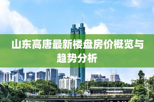 山東高唐最新樓盤房價概覽與趨勢分析