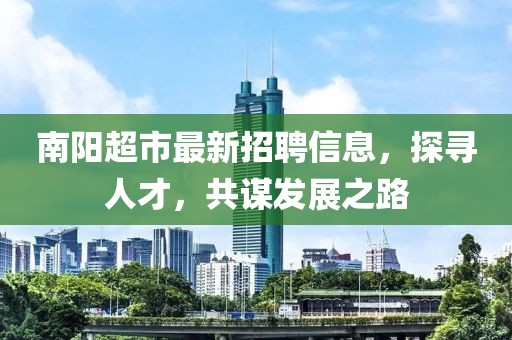 南陽超市最新招聘信息，探尋人才，共謀發(fā)展之路