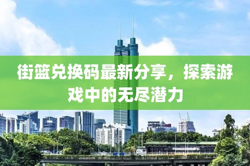 街籃兌換碼最新分享，探索游戲中的無盡潛力