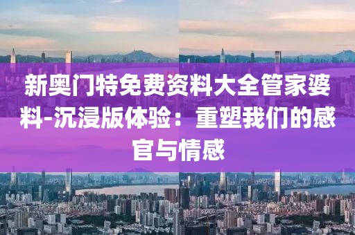 新奧門特免費(fèi)資料大全管家婆料-沉浸版體驗(yàn)：重塑我們的感官與情感