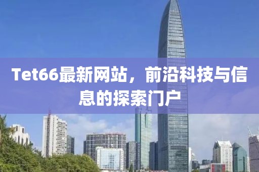 Tet66最新網(wǎng)站，前沿科技與信息的探索門戶