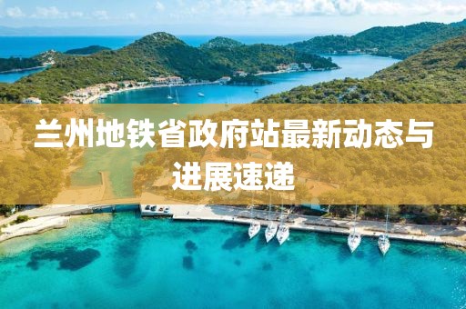 蘭州地鐵省政府站最新動態(tài)與進(jìn)展速遞