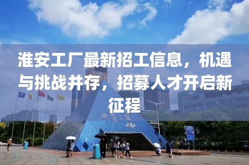 淮安工廠最新招工信息，機(jī)遇與挑戰(zhàn)并存，招募人才開啟新征程