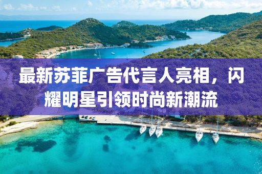 最新蘇菲廣告代言人亮相，閃耀明星引領時尚新潮流