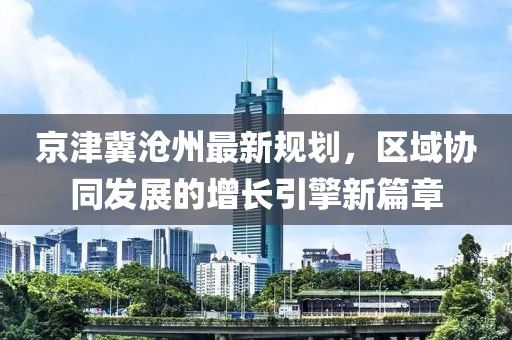 京津冀滄州最新規(guī)劃，區(qū)域協(xié)同發(fā)展的增長引擎新篇章