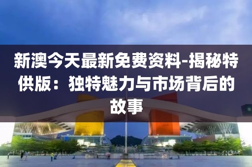 新澳今天最新免費(fèi)資料-揭秘特供版：獨(dú)特魅力與市場(chǎng)背后的故事