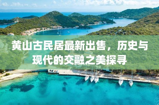 黃山古民居最新出售，歷史與現(xiàn)代的交融之美探尋