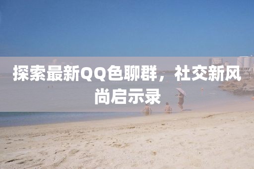 探索最新QQ色聊群，社交新風(fēng)尚啟示錄