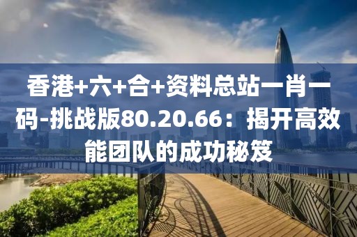 香港+六+合+資料總站一肖一碼-挑戰(zhàn)版80.20.66：揭開高效能團(tuán)隊(duì)的成功秘笈