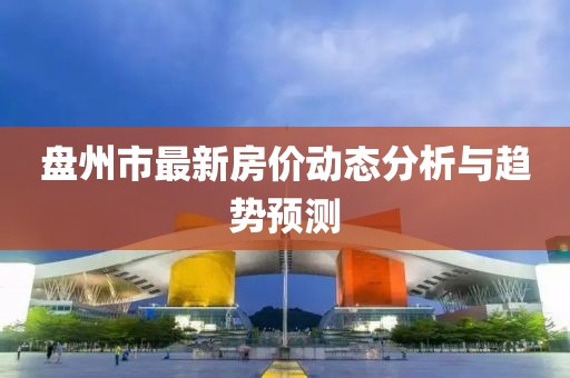 盤州市最新房價動態(tài)分析與趨勢預測