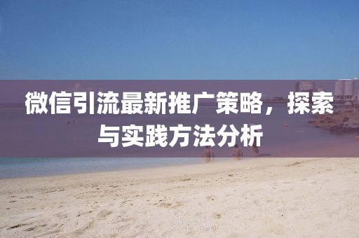 微信引流最新推廣策略，探索與實(shí)踐方法分析